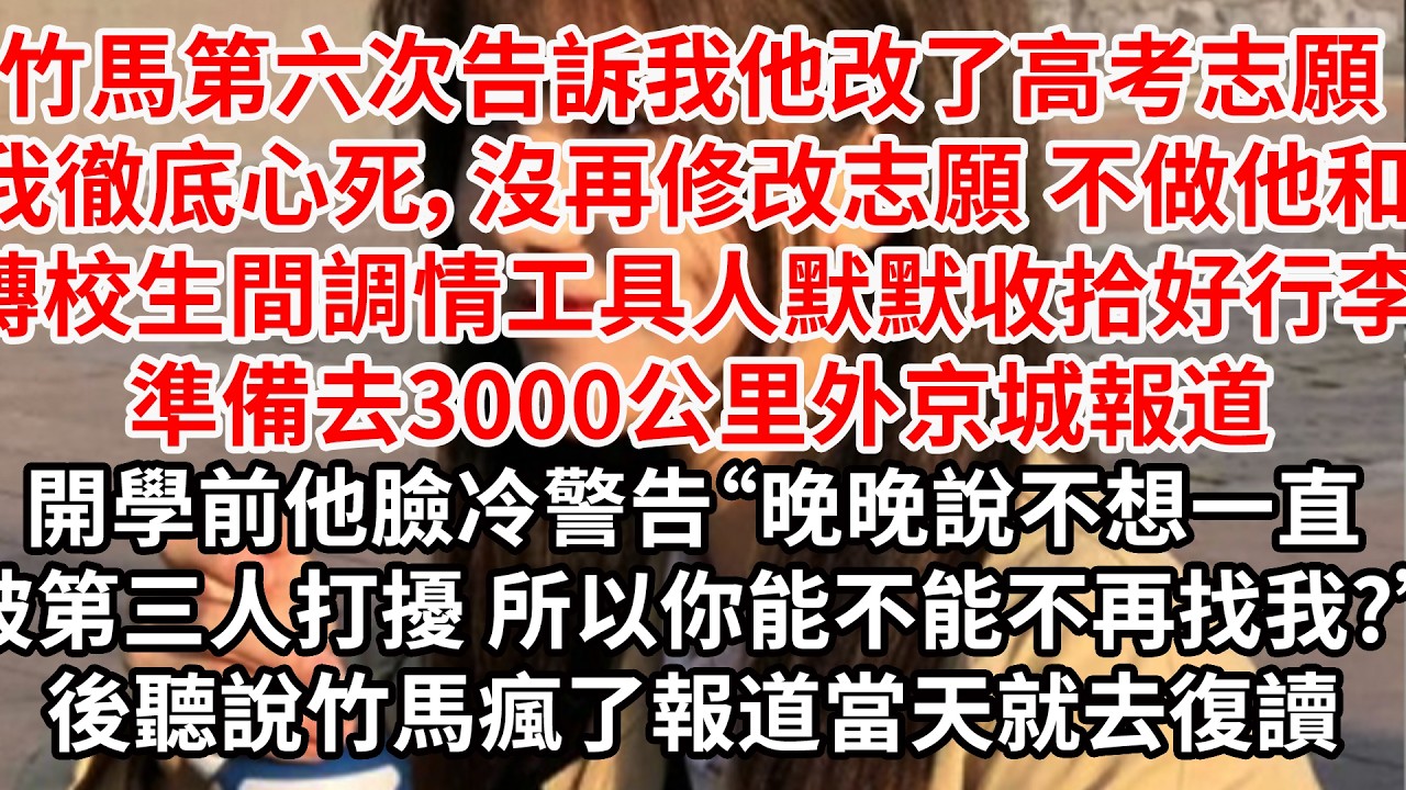 竹馬第六次告訴我他改了高考志願，我徹底心死，沒再修改志願，不做他和轉校生間調情工具人，默默收拾好行李 準備去3000公里外京城，開學前他臉冷警告“晚晚說，不想一直被第三人打擾，所以你能不能不再找我?”