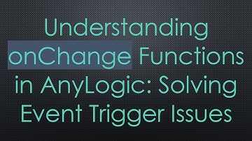 Understanding onChange Functions in AnyLogic: Solving Event Trigger Issues
