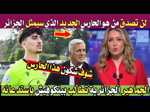لن تصدق من هو الحارس الجديد الذي سيمثل المنتخب الجزائري في قادم المواعيد