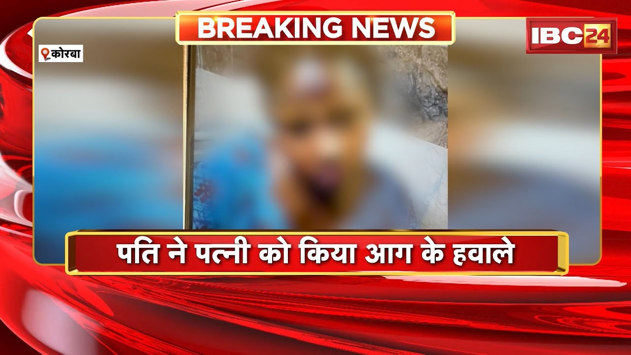 Korba News: पति ने पत्नी को किया आग के हवाले। चरित्र शंका में दिया वारदात को अंजाम
