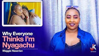 WHY EVERYONE THINKS I’M NYAGACHU- MAGGIE NASERIAN