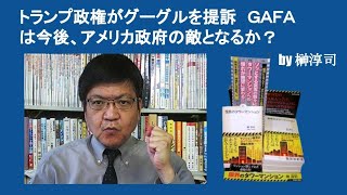 トランプ政権がグーグルを提訴　ＧＡＦＡは今後、アメリカ政府の敵となるか？　by 榊淳司