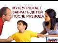 ЧТО ДЕЛАТЬ, ЕСЛИ МУЖ ПРИ РАЗВОДЕ УГРОЖАЕТ ЗАБРАТЬ ДЕТЕЙ?