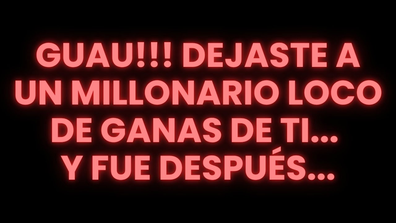 GUAU!!! DEJASTE A UN MILLONARIO LOCO DE GANAS DE TI... Y FUE DESPUÉS...