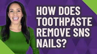 How does toothpaste remove SNS nails?