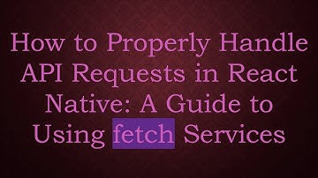 How to Properly Handle API Requests in React Native: A Guide to Using fetch Services
