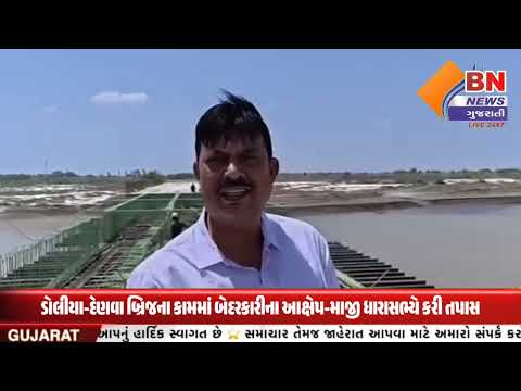 ડોલીયા-દેણવા બ્રિજના કામમાં બેદરકારીના આક્ષેપ-માજી ધારાસભ્યે કરી તપાસ