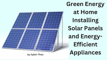Green Energy at Home Installing Solar Panels and Energy Efficient Appliances