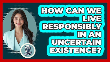 How Can We Live Responsibly In An Uncertain Existence? - Philosophy Beyond