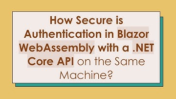 How Secure is Authentication in Blazor WebAssembly with a .NET Core API on the Same Machine?