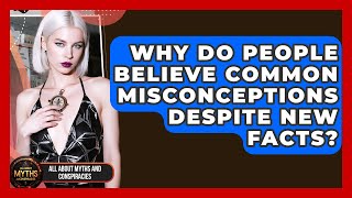 Why Do People Believe Common Misconceptions Despite New Facts? - All About Myths and Conspiracies