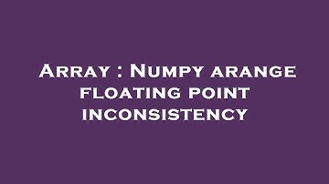 Array : Numpy arange floating point inconsistency
