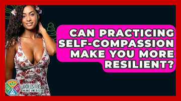 Can Practicing Self-compassion Make You More Resilient? - Holistic Balance And Bliss