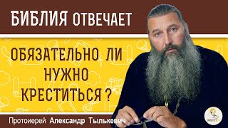 ОБЯЗАТЕЛЬНО ЛИ НУЖНО КРЕСТИТЬСЯ ?   Протоиерей Александр Тылькевич