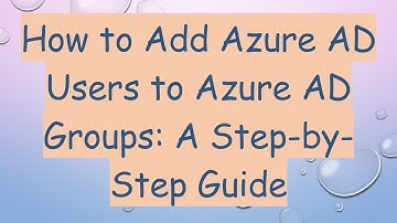 How to Add Azure AD Users to Azure AD Groups: A Step-by-Step Guide
