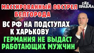 Массированный обстрел Белгорода.ВС РФ на подступах к Харькову.Германия не выдаст работающих мужчин.