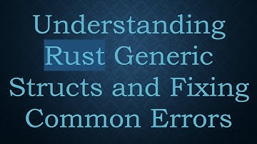 Understanding Rust Generic Structs and Fixing Common Errors