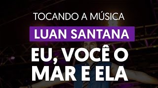 Eu, Você, o Mar e Ela - Luan Santana (tocando a música)