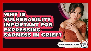 Why Is Vulnerability Important For Expressing Sadness In Grief? - Dealing With Grief Together