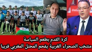 كرة القدم بطعم السياسة/منتخب الصحراء الغربية يفحم المحتل المغربي قريبا