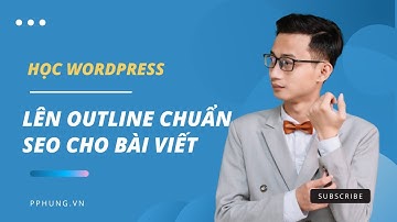 Cách lên Outline chuẩn SEO cho bài viết website Wordpress | Nguyễn Minh Phụng