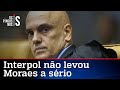 Interpol ignora decisões arbitrárias de Alexandre de Moraes