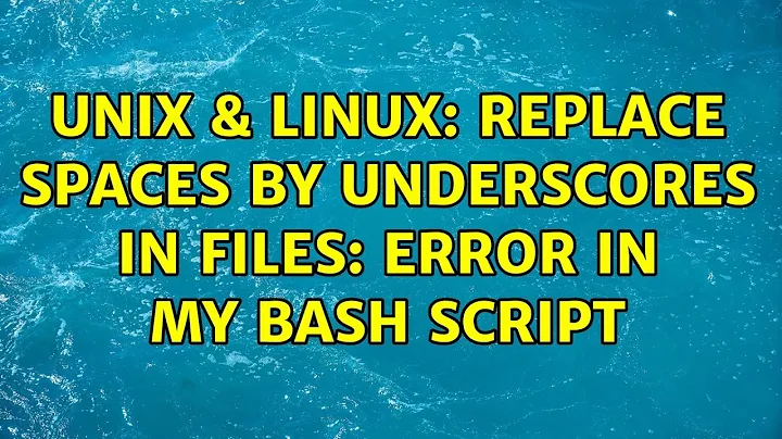 Unix & Linux: Replace spaces by underscores in files: Error in my bash script (2 Solutions!!)