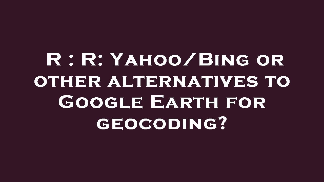 R R Yahoo Bing Or Other Alternatives To Google Earth For Geocoding R R Yahoo Bing Or Other Alternatives To Google Earth For Geocoding