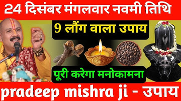 24 दिसंबर मंगलवार नवमी तिथि के दिन 9 लौंग वाला उपाय जरूर करें || Pradeep Ji Mishra