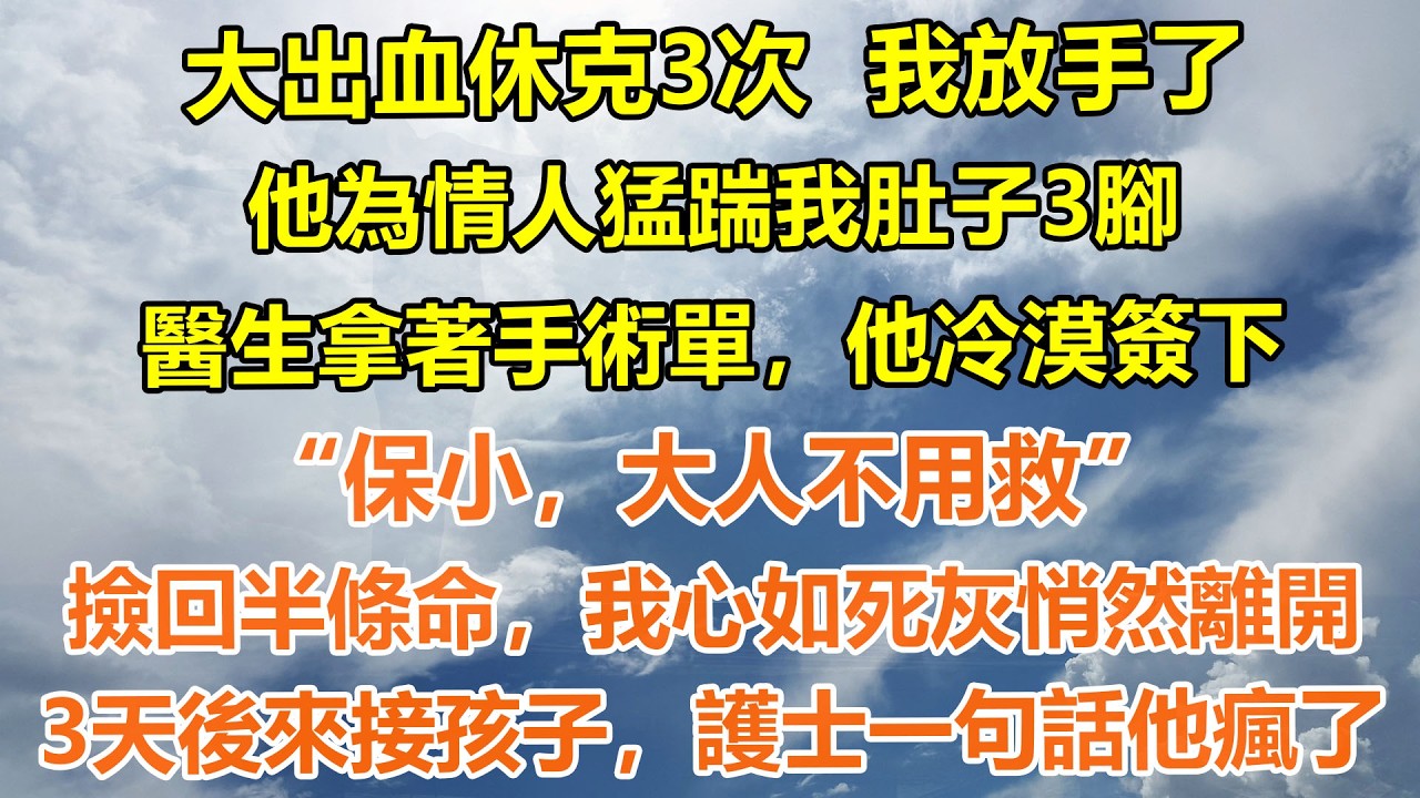 （完結爽文）大出血休克3次，我放手了，他為情人猛踹我肚子3腳。醫生拿著手術單，他冷漠簽下“保小，大人不用救”撿回半條命，我心如死灰悄然離開。3天後來接孩子護士一句話他瘋了#情感生活#老年人#幸福生活