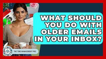 What Should You Do With Older Emails In Your Inbox? - The Time Management Pro