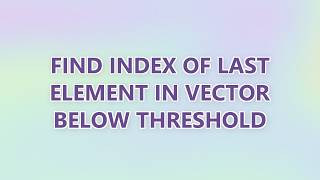 Find index of last element in vector below threshold (3 SOLUTIONS!!)