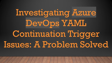 Investigating Azure DevOps YAML Continuation Trigger Issues: A Problem Solved