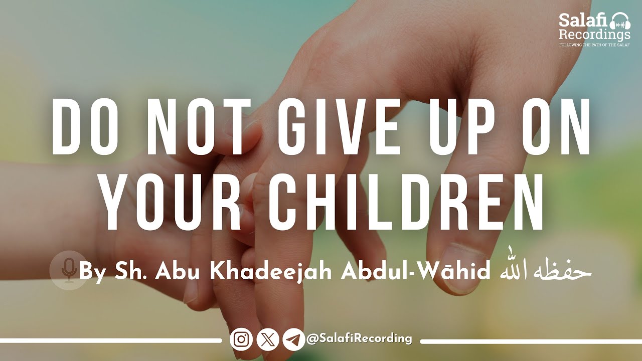 Do NOT give up on your children   By Sh Abu Khadeejah Abdul Whid  