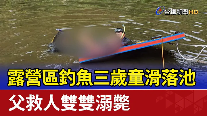 露营区钓鱼三岁童滑落池 父救人双双溺毙 - 天天要闻