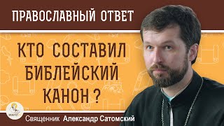 КТО СОСТАВИЛ БИБЛЕЙСКИЙ КАНОН ? Священник Александр Сатомский