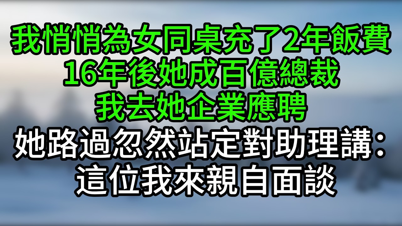 我悄悄為女同桌充了2年飯費，16年後她成百億總裁，我去她企業應聘，她路過忽然站定對助理講：這位我來親自面談