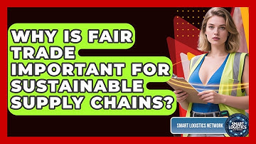 Why Is Fair Trade Important For Sustainable Supply Chains? - Smart Logistics Network