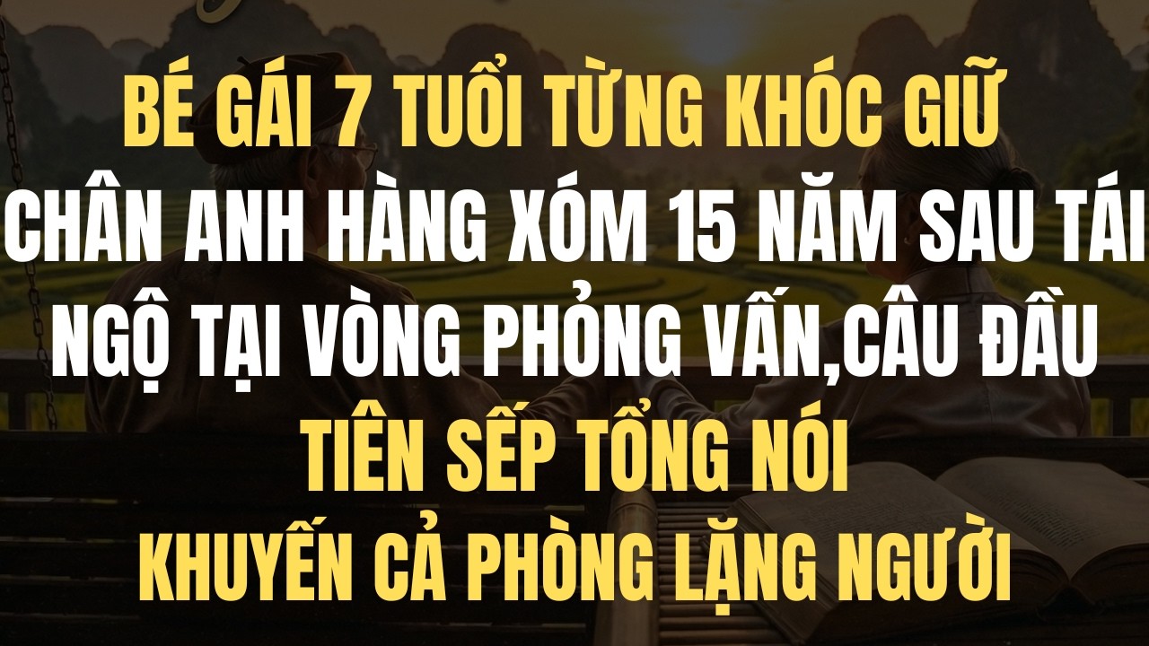 BÉ GÁI 7 TUỔI TỪNG KHÓC GIỮ CHÂN ANH HÀNG XÓM 15 NĂM SAU TÁI NGỘ TẠI VÒNG PHỎNG VẤN,CÂU ĐẦU TIÊN SẾP