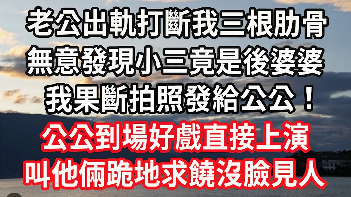 老公出軌打斷我三根肋骨，無意發現小三竟是後婆婆，我果斷拍照發給公公！公公到場好戲直接上演，叫他倆跪地求饒沒臉見人#心靈回收站 - 天天要聞