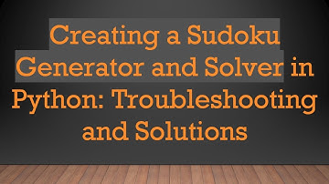 Creating a Sudoku Generator and Solver in Python: Troubleshooting and Solutions