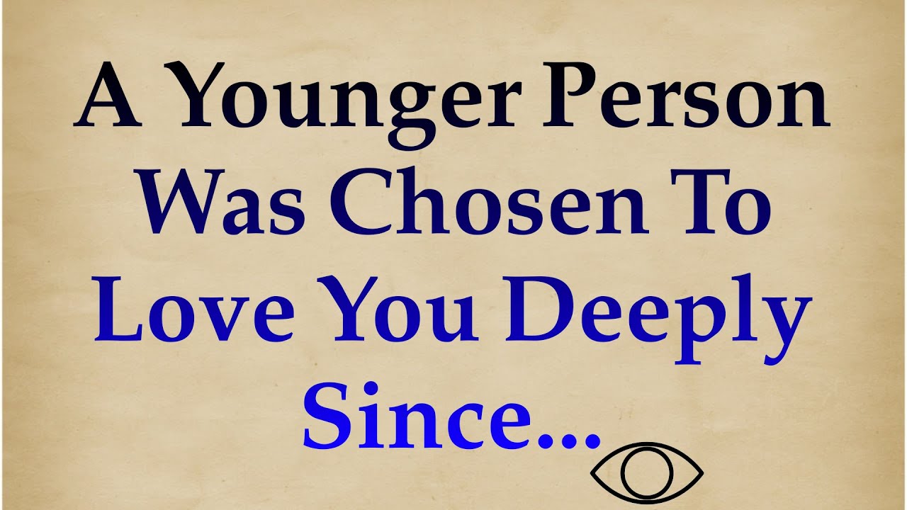 A YOUNGER PERSON WAS CHOSEN TO LOVE YOU DEEPLY SINCE...