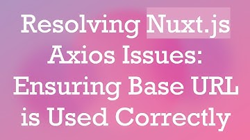 Resolving Nuxt.js Axios Issues: Ensuring Base URL is Used Correctly