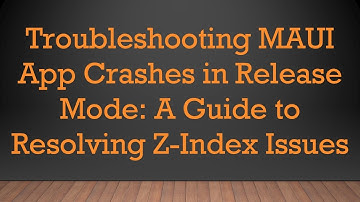 Troubleshooting MAUI App Crashes in Release Mode: A Guide to Resolving Z-Index Issues