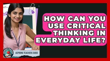 How Can You Use Critical Thinking In Everyday Life? - Aspiring Teacher Guide