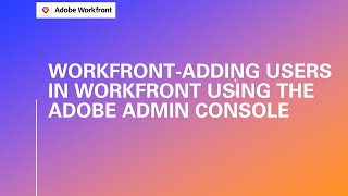 Adobe Workfront | Adding Users In Workfront Using The Adobe Admin Console