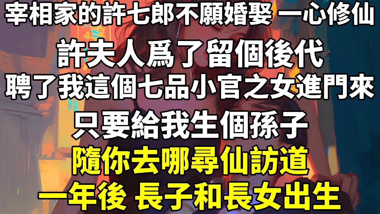 宰相家的許七郎不願婚娶，一心修仙。許夫人爲了留個後代，聘了我這個七品小官之女進門來。「只要給我生個孫子，隨你去哪尋仙訪道！」一年後，長子和長女出生。兩年後，次子降世。