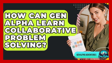 How Can Gen Alpha Learn Collaborative Problem Solving? - Gen Alpha Adventures