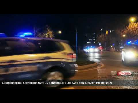 AGGREDISCE GLI AGENTI DURANTE UN CONTROLLO, BLOCCATO CON IL TASER | 18/06/2022