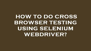 How to do cross browser testing using selenium webdriver